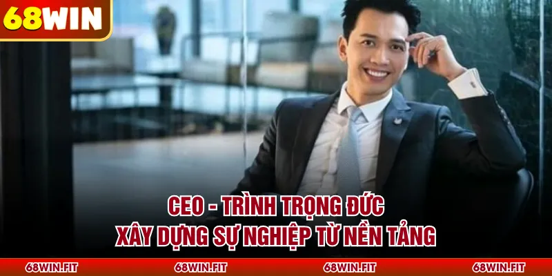 CEO - Trình Trọng Đức xây dựng sự nghiệp từ nền tảng