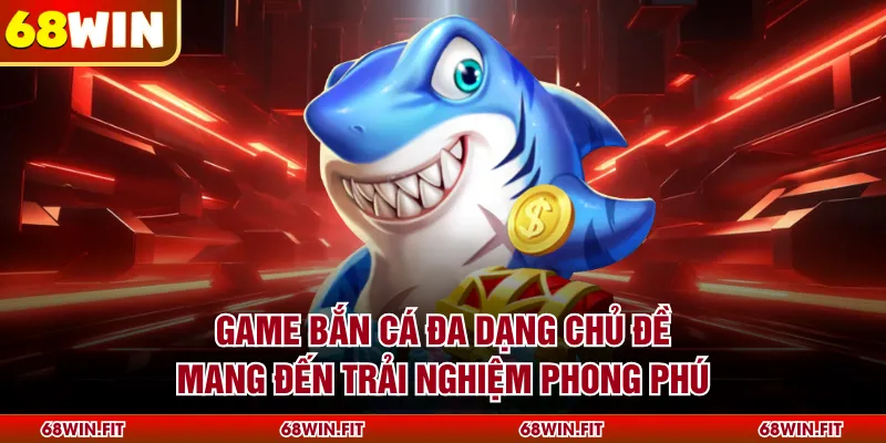 Game bắn cá đa dạng chủ đề mang đến trải nghiệm phong phú